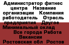 Администратор фитнес центра › Название организации ­ Компания-работодатель › Отрасль предприятия ­ Другое › Минимальный оклад ­ 28 000 - Все города Работа » Вакансии   . Ростовская обл.,Ростов-на-Дону г.